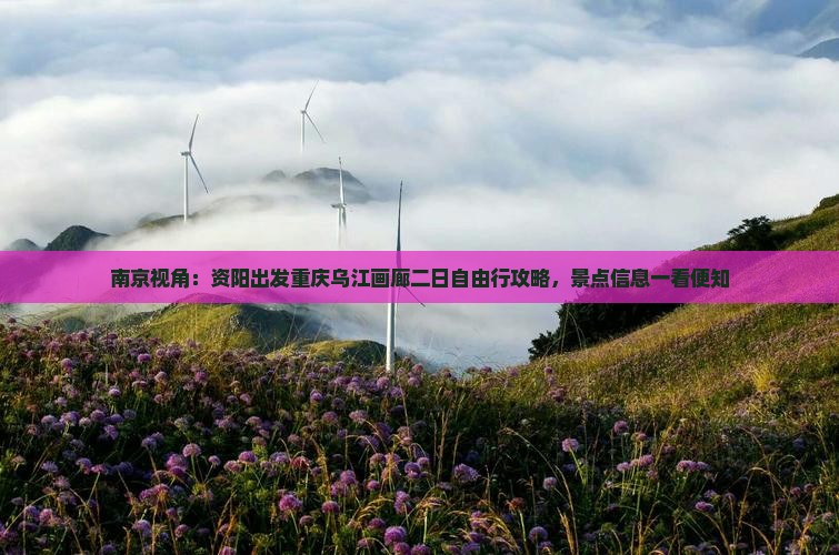 南京视角：资阳出发重庆乌江画廊二日自由行攻略，景点信息一看便知