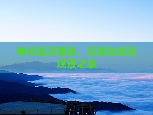神农缉游重庆，观景台极致观景之旅