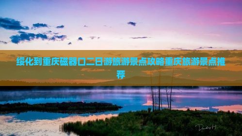 绥化到重庆磁器口二日游旅游景点攻略重庆旅游景点推荐