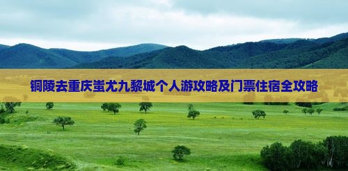 铜陵去重庆蚩尤九黎城个人游