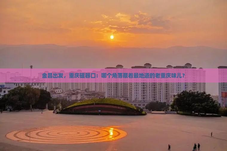金昌去重庆磁器口必去地