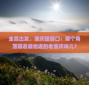 金昌去重庆磁器口必去地
