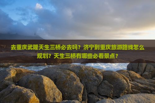 济宁去重庆武隆天生三桥必去地