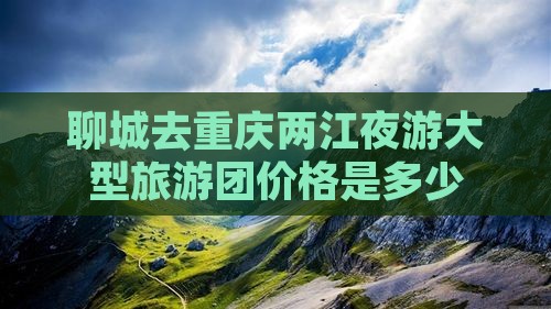 聊城去重庆两江夜游大型旅游团