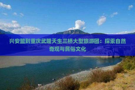 兴安盟到重庆武隆天生三桥大型旅游团