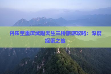 丹东去重庆武隆天生三桥团体旅游