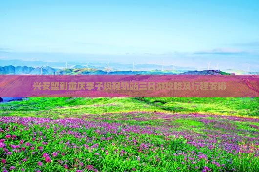 兴安盟到重庆李子坝轻轨站三日游