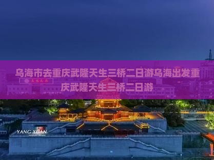 乌海市去重庆武隆天生三桥二日游