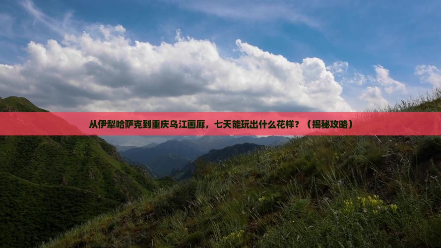 伊犁哈萨克去重庆乌江画廊七日游