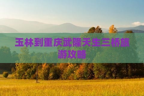 玉林去重庆武隆天生三桥旅游