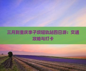 三月到重庆李子坝轻轨站四日游：交通攻略与打卡