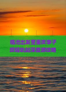 临沧出发至重庆李子坝轻轨站深度游攻略与交通