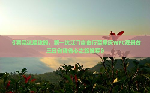 《看完这篇攻略，第一次江门自由行至重庆WFC观景台三日省钱省心之旅推荐》
