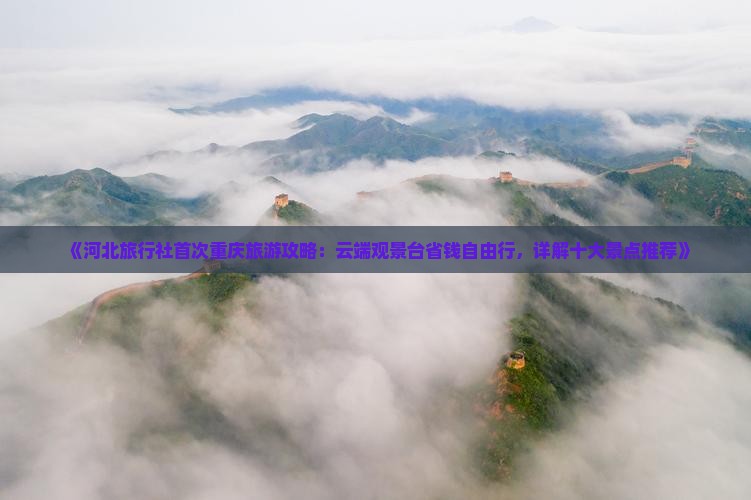《河北旅行社首次重庆旅游攻略：云端观景台省钱自由行，详解十大景点推荐》