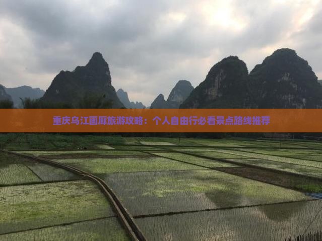 重庆乌江画廊旅游攻略：个人自由行必看景点路线推荐