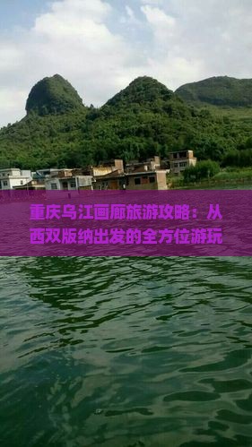 重庆乌江画廊旅游攻略：从西双版纳出发的全方位游玩