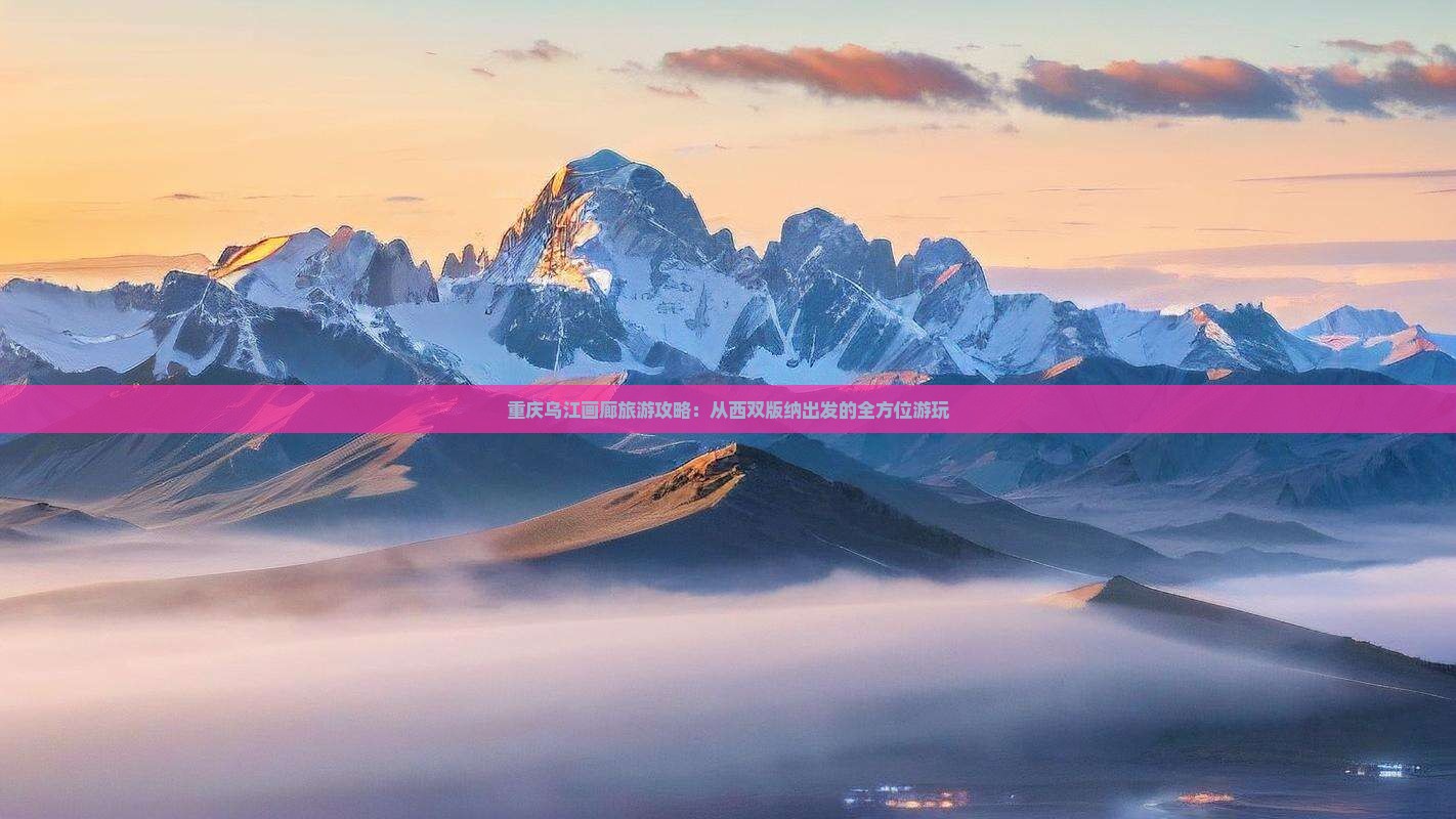 重庆乌江画廊旅游攻略：从西双版纳出发的全方位游玩