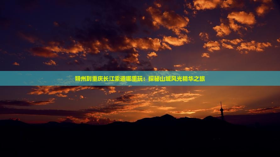 朔州到重庆长江索道哪里玩：探秘山城风光精华之旅