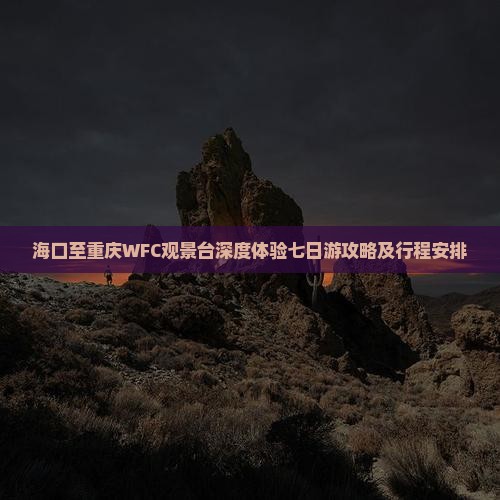 海口至重庆WFC观景台深度体验七日游攻略及行程安排
