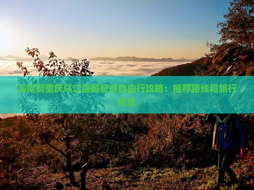 汕尾到重庆乌江画廊景点自由行攻略：推荐路线和旅行信息