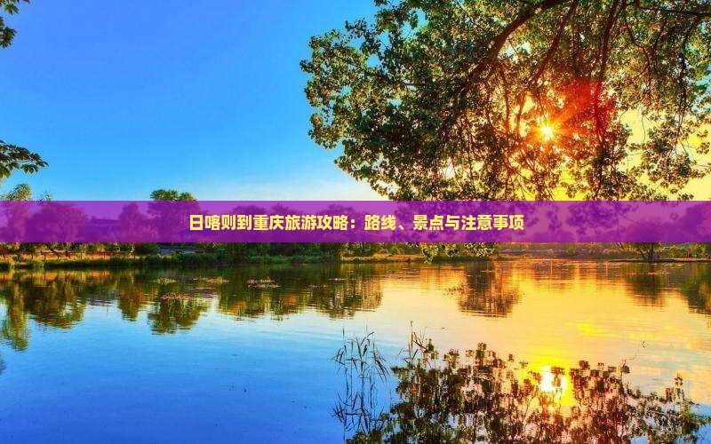 日喀则到重庆旅游攻略：路线、景点与注意事项