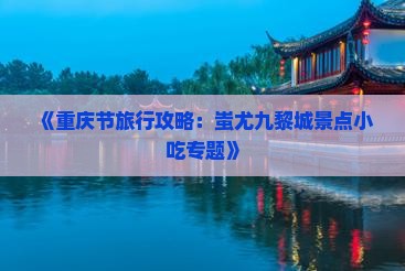《重庆节旅行攻略：蚩尤九黎城景点小吃专题》