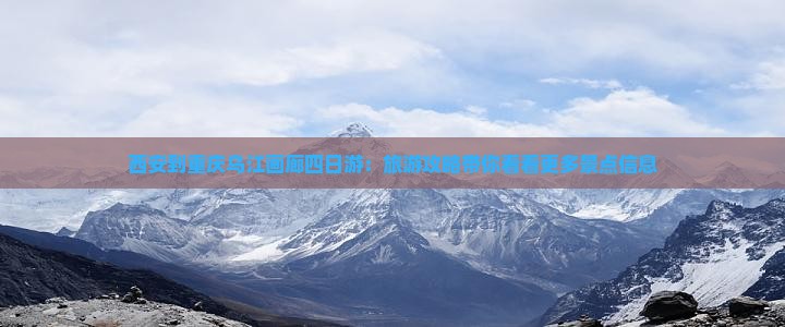 西安到重庆乌江画廊四日游：旅游攻略带你看看更多景点信息