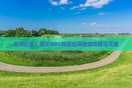 湖州出发：重庆WFC观景台深度游攻略与交通
