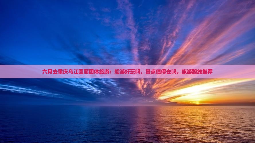 六月去重庆乌江画廊团体旅游