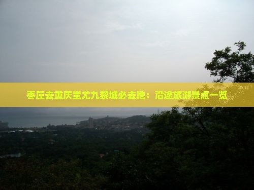 枣庄去重庆蚩尤九黎城必去地