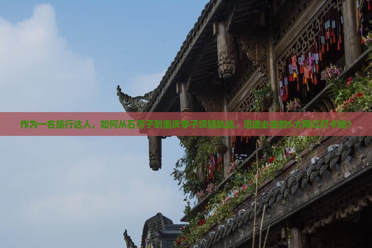 石河子到重庆李子坝轻轨站必去地