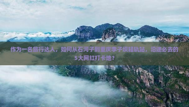 石河子到重庆李子坝轻轨站必去地
