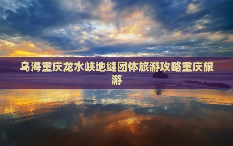 乌海去重庆龙水峡地缝团体旅游