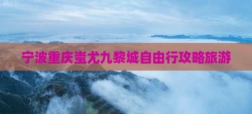 宁波去重庆蚩尤九黎城自由行