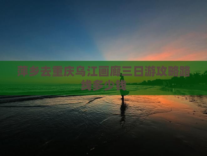 萍乡去重庆乌江画廊三日游