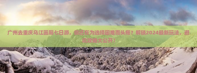 广州去重庆乌江画廊七日游