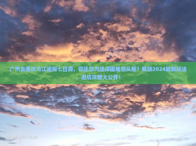 广州去重庆乌江画廊七日游