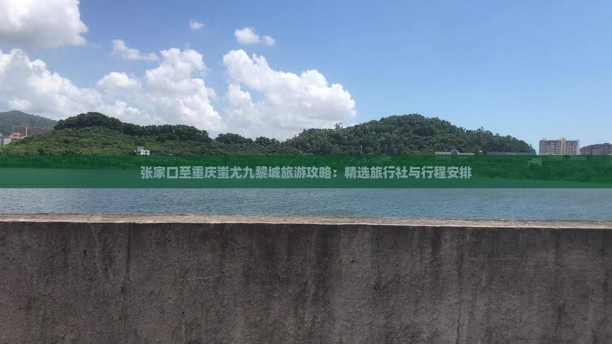 张家口至重庆蚩尤九黎城旅游攻略：精选旅行社与行程安排