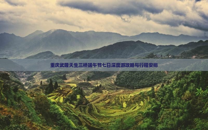 重庆武隆天生三桥端午节七日深度游攻略与行程安排