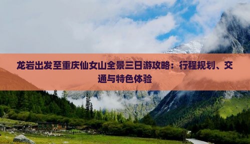 龙岩出发至重庆仙女山全景三日游攻略：行程规划、交通与特色体验