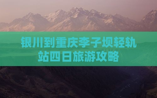 银川到重庆李子坝轻轨站四日旅游攻略