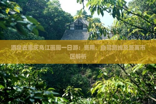 酒泉去重庆乌江画廊一日游：费用、自驾路线及距离市区解析