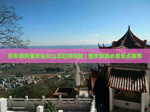 黔东南到重庆仙女山五日游攻略 | 重庆旅游必看景点推荐