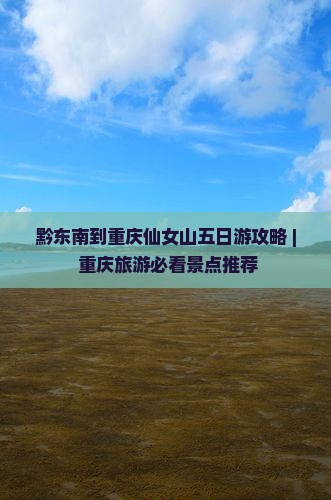 黔东南到重庆仙女山五日游攻略 | 重庆旅游必看景点推荐