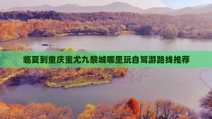 临夏到重庆蚩尤九黎城哪里玩自驾游路线推荐