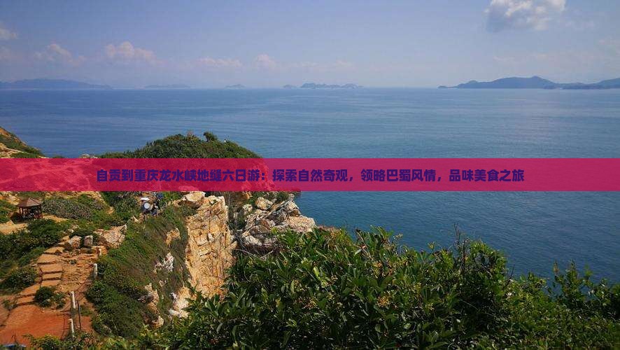 自贡到重庆龙水峡地缝六日游：探索自然奇观，领略巴蜀风情，品味美食之旅