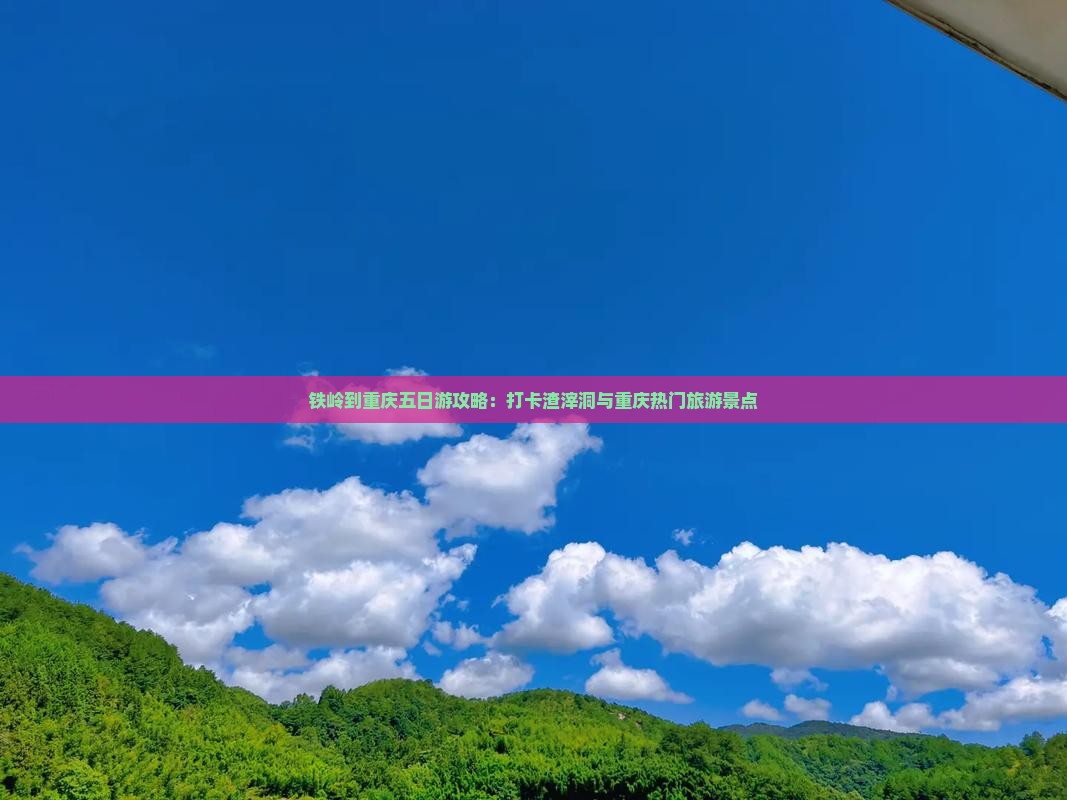 铁岭到重庆五日游攻略：打卡渣滓洞与重庆热门旅游景点