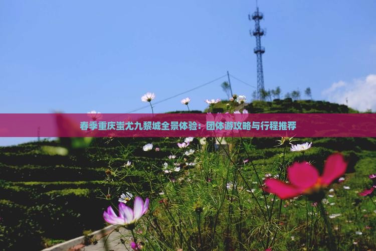 春季重庆蚩尤九黎城全景体验：团体游攻略与行程推荐