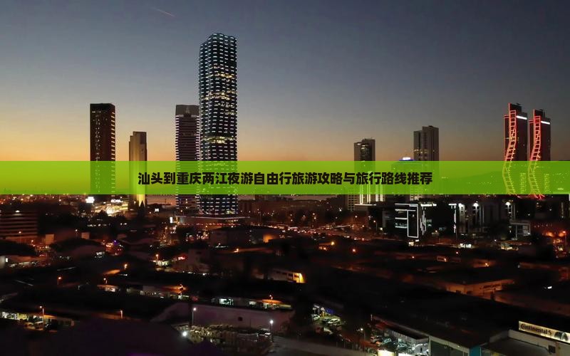 汕头到重庆两江夜游自由行旅游攻略与旅行路线推荐