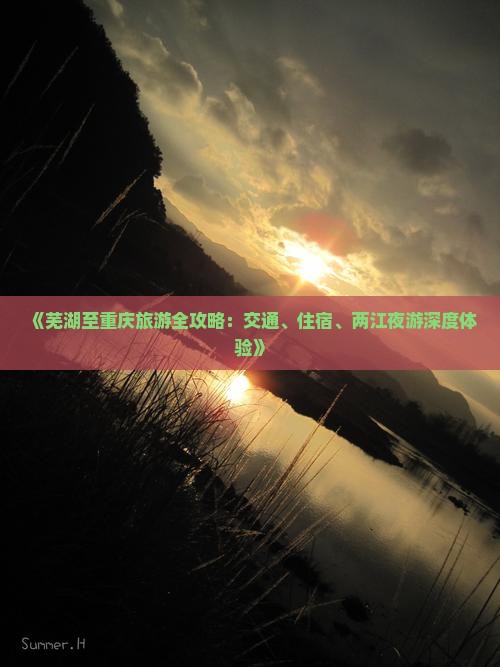 《芜湖至重庆旅游全攻略：交通、住宿、两江夜游深度体验》